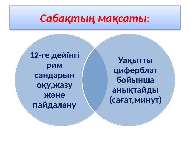 12-ге дейінгі рим сандарын оқу,жазу және пайдалану Уақытты циферблат бойынша анықтайды (сағат,минут)Сабақтың мақсаты :