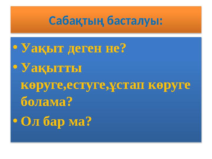 Сабақтың басталуы: • Уақыт деген не? • Уақытты көруге,естуге,ұстап көруге болама? • Ол бар ма?