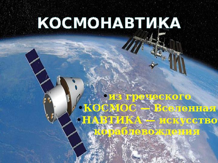 КОСМОНАВТИКА • из греческого • КОСМОС — Вселенная • НАВТИКА — искусство кораблевождения