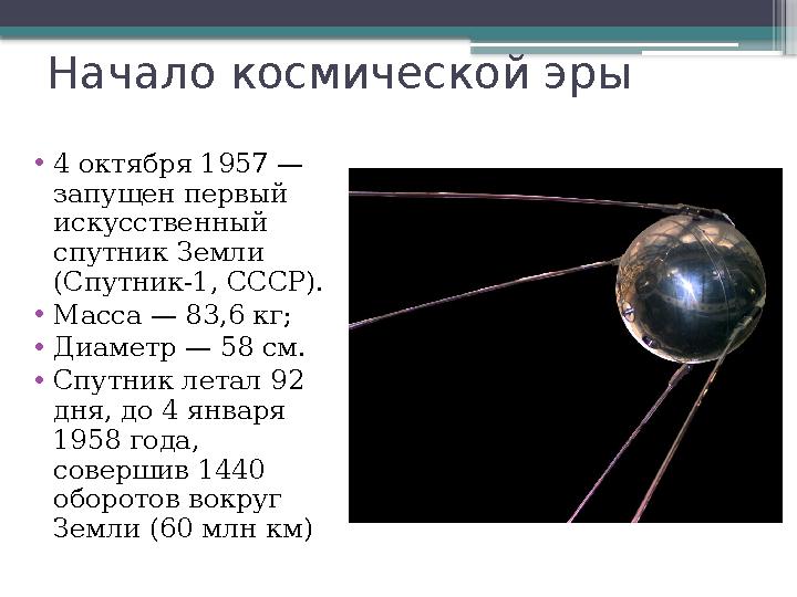 Начало космической эры • 4 октября 1957 — запущен первый искусственный спутник Земли (Спутник-1, СССР). • Масса — 83,6 кг; •