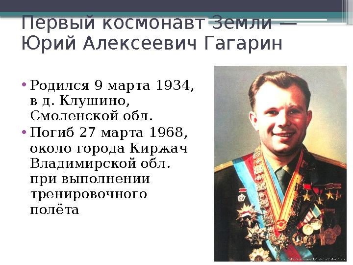 Первый космонавт Земли — Юрий Алексеевич Гагарин • Родился 9 марта 1934, в д. Клушино, Смоленской обл. • Погиб 27 марта 1968,