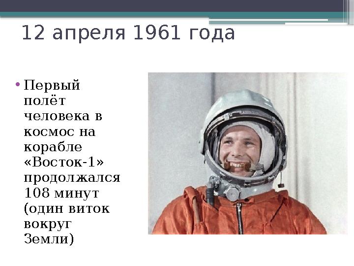 12 апреля 1961 года • П ервый полёт человека в космос на корабле «Восток-1» продолжался 108 минут (один виток вокруг