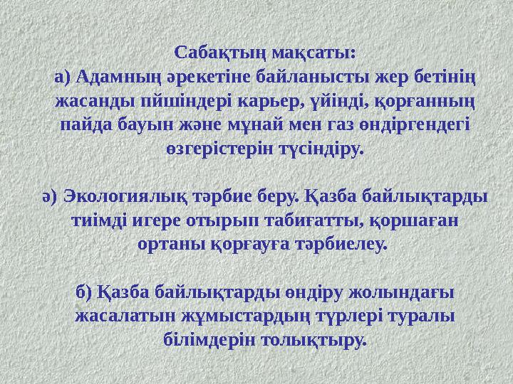 Сабақтың мақсаты: а) Адамның әрекетіне байланысты жер бетінің жасанды пйшіндері карьер, үйінді, қорғанның пайда бауын және мұн