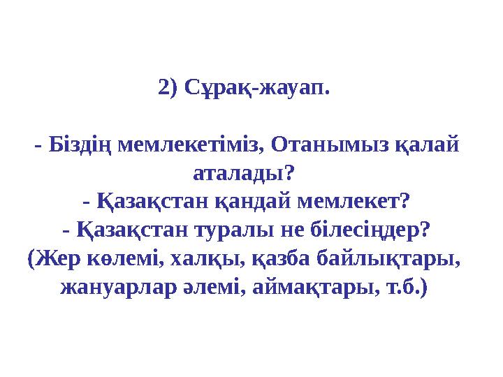 2) Сұрақ-жауап. - Біздің мемлекетіміз, Отанымыз қалай аталады? - Қазақстан қандай мемлекет? - Қазақстан туралы не білесіңдер