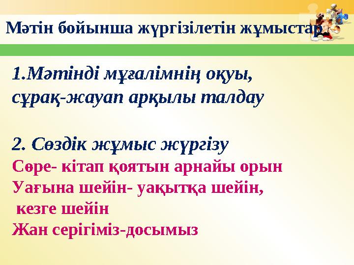 Мәтін бойынша жүргізілетін жұмыстар 1.Мәтінді мұғалімнің оқуы, сұрақ-жауап арқылы талдау 2. Сөздік жұмыс жүргізу Сөре- кітап қо