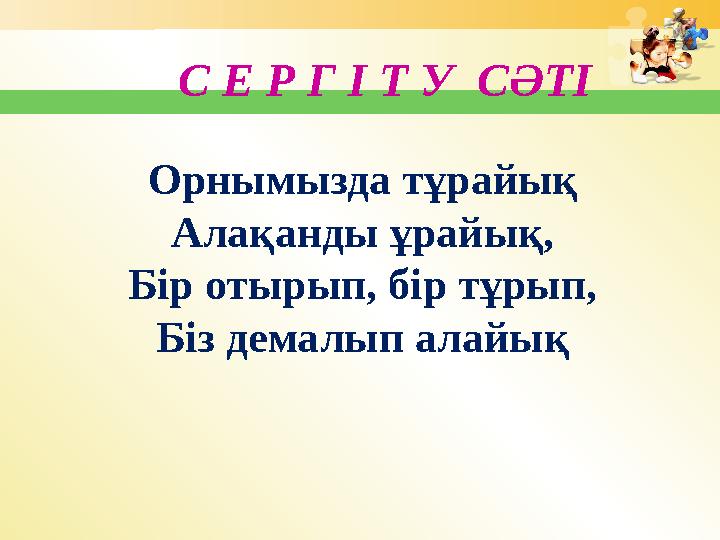 Орнымызда тұрайық Алақанды ұрайық, Бір отырып, бір тұрып, Біз демалып алайық С Е Р Г І Т У СӘТІ