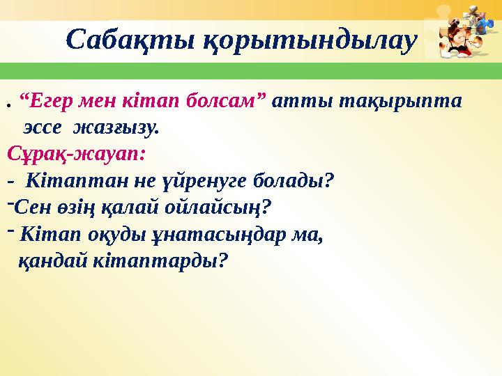 Сабақты қорытындылау . “Егер мен кітап болсам” атты тақырыпта эссе жазғызу. Сұрақ-жауап: - Кітаптан не үйренуге болады?