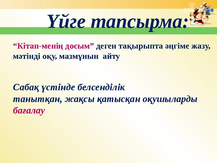 Үйге тапсырма: “ Кітап-менің досым” деген тақырыпта әңгіме жазу, мәтінді оқу, мазмұнын айту Сабақ үстінде белсенділік танытқ