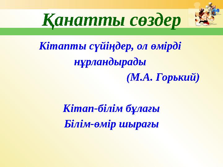 Қанатты сөздер Кітапты сүйіңдер, ол өмірді нұрландырады (М.А. Горький) Кітап-білім бұлағ