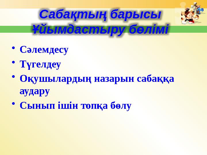 • Сәлемдесу • Түгелдеу • Оқушылардың назарын сабаққа аудару • Сынып ішін топқа бөлу Сабақтың барысы Ұйымдастыру бөлімі