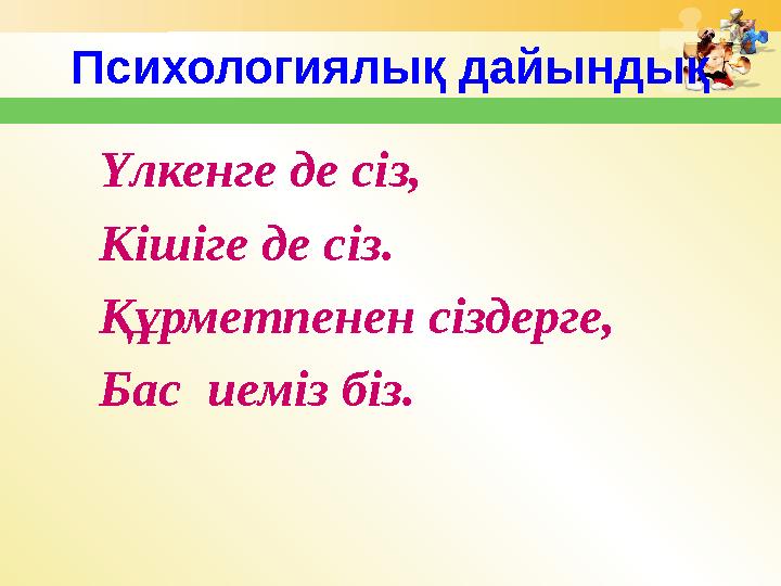 Психологиялық дайындық Үлкенге де сіз, Кішіге де сіз. Құрметпенен сіздерге, Бас иеміз біз.