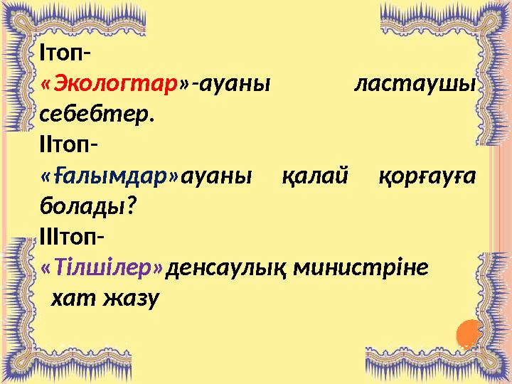 Ітоп- «Экологтар »-ауаны ластаушы себебтер . ІІтоп- «Ғалымдар» ауаны қалай қорғауға болады? ІІІтоп- « Тілшілер» денсаулы