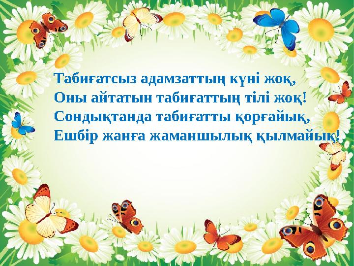 Табиғатсыз адамзаттың күні жоқ, Оны айтатын табиғаттың тілі жоқ! Сондықтанда табиғатты қорғайық, Ешбір жанға жаманшылық қылмай