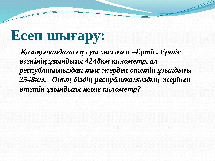 Есеп шығару: Қазақстандағы ең суы мол өзен –Ертіс. Ертіс өзенінің ұзындығы 4248км километр, ал республикамыздан тыс жерде