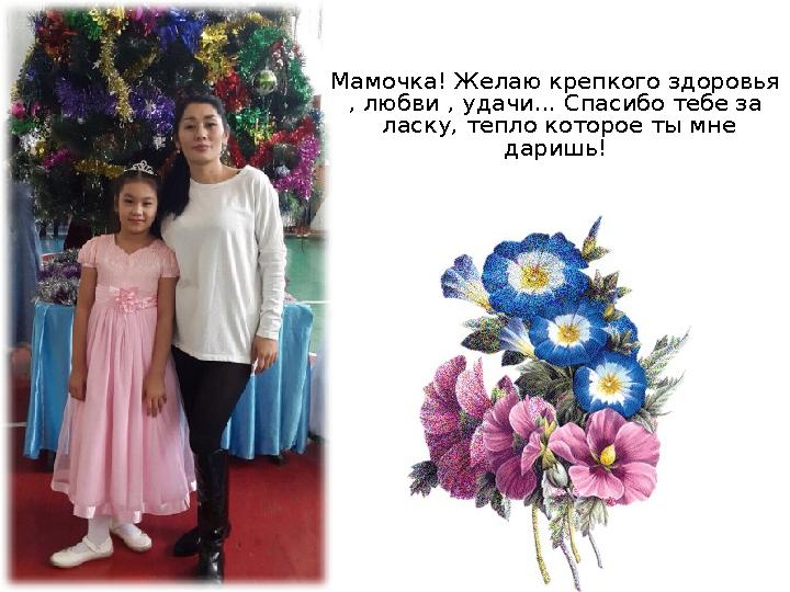 Мамочка! Желаю крепкого здоровья , любви , удачи... Спасибо тебе за ласку, тепло которое ты мне даришь!