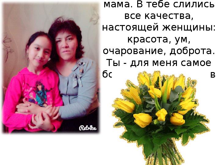 Ты самая прекрасная и самая заботливая мама. В тебе слились все качества, настоящей женщины: красота, ум, очарование, до