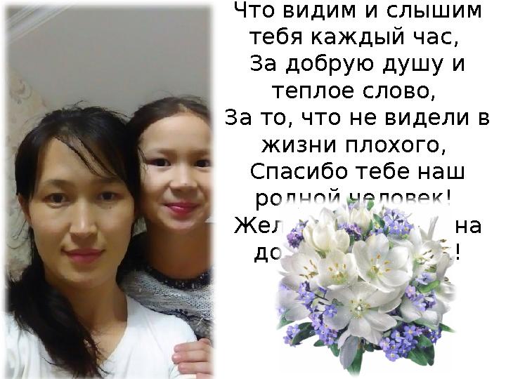 Спасибо, родная, что есть ты у нас, Что видим и слышим тебя каждый час, За добрую душу и теплое слово, За то, что не видел