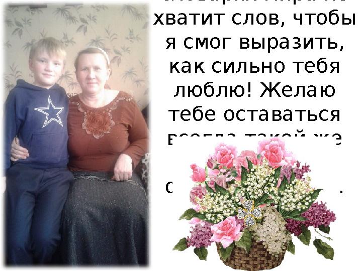 Дорогая моя мамочка! Во всех словарях мира не хватит слов, чтобы я смог выразить, как сильно тебя люблю! Желаю тебе остав