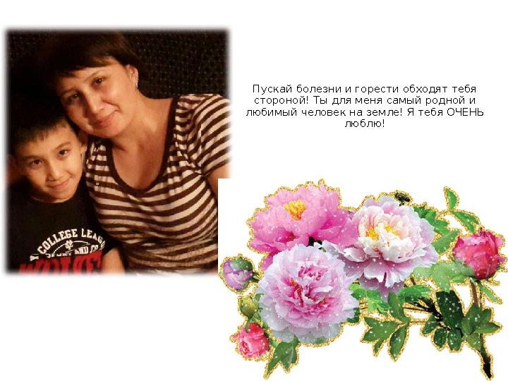 Пускай болезни и горести обходят тебя стороной! Ты для меня самый родной и любимый человек на земле! Я тебя ОЧЕНЬ люблю!