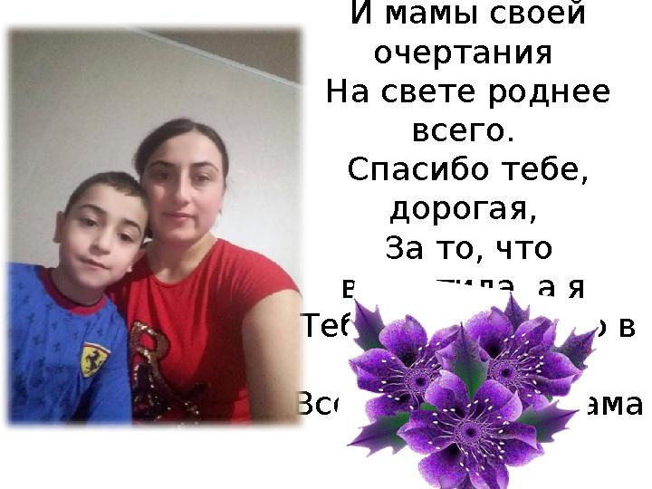 Мама – чудесное слово, Привычнее нету его, И мамы своей очертания На свете роднее всего. Спасибо тебе, дорогая, За то,