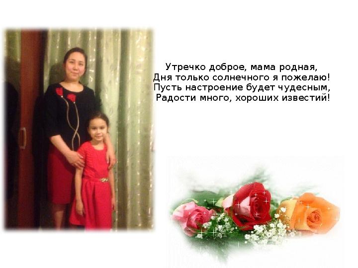Утречко доброе, мама родная, Дня только солнечного я пожелаю! Пусть настроение будет чудесным, Радости много, хороших извести