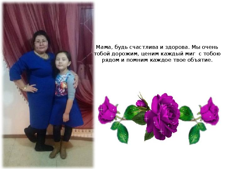 Мама, будь счастлива и здорова. Мы очень тобой дорожим, ценим каждый миг с тобою рядом и помним каждое твое объятие.