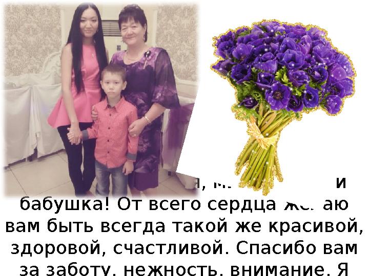 Дорогая, любимая, милая мама и бабушка! От всего сердца желаю вам быть всегда такой же красивой, здоровой, счастливой. Спасиб
