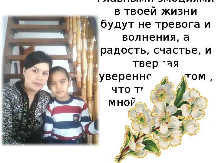 Любимая моя мамочка, пусть главными эмоциями в твоей жизни будут не тревога и волнения, а радость, счастье, и твердая ув