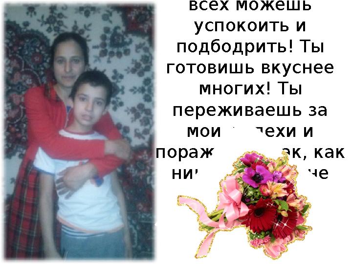 Ты быстрее всех придешь на помощь! Ты лучше всех можешь успокоить и подбодрить! Ты готовишь вкуснее многих! Ты переживае