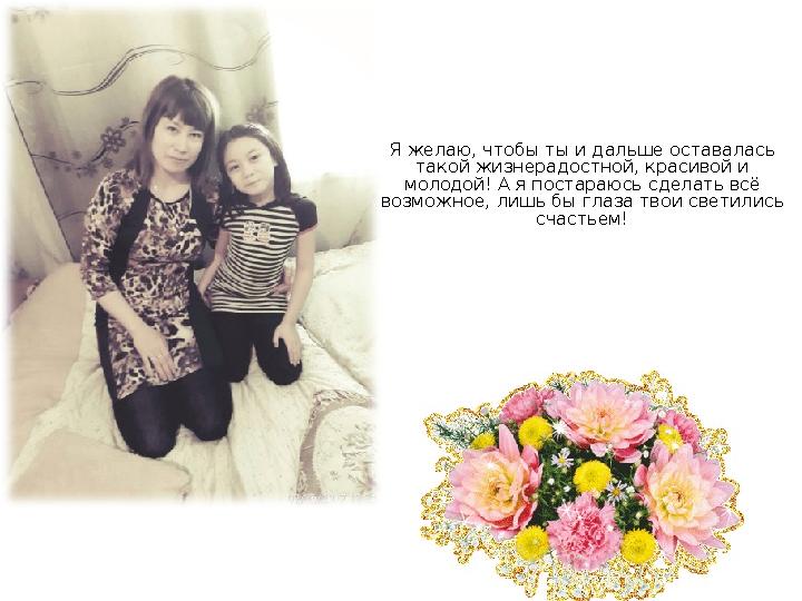 Я желаю, чтобы ты и дальше оставалась такой жизнерадостной, красивой и молодой! А я постараюсь сделать всё возможное, лишь бы