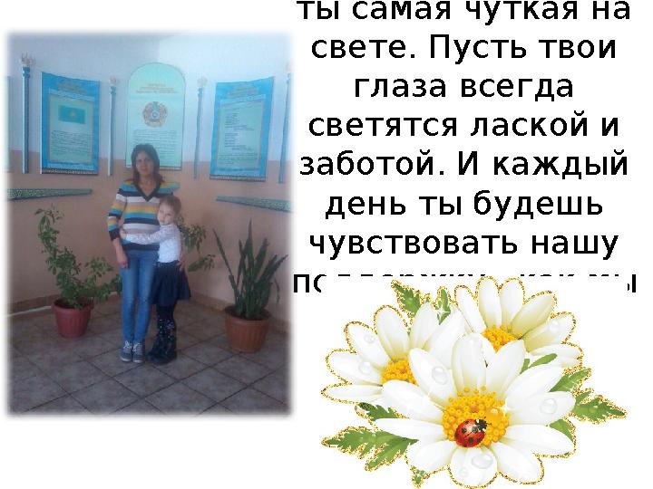 Любимая мамочка, ты самая чуткая на свете. Пусть твои глаза всегда светятся лаской и заботой. И каждый день ты будешь чув