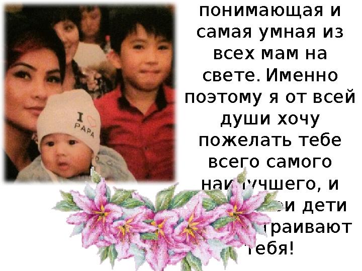 Дорогая мамочка, ты самая добрая, самая красивая, самая понимающая и самая умная из всех мам на свете. Именно поэтому