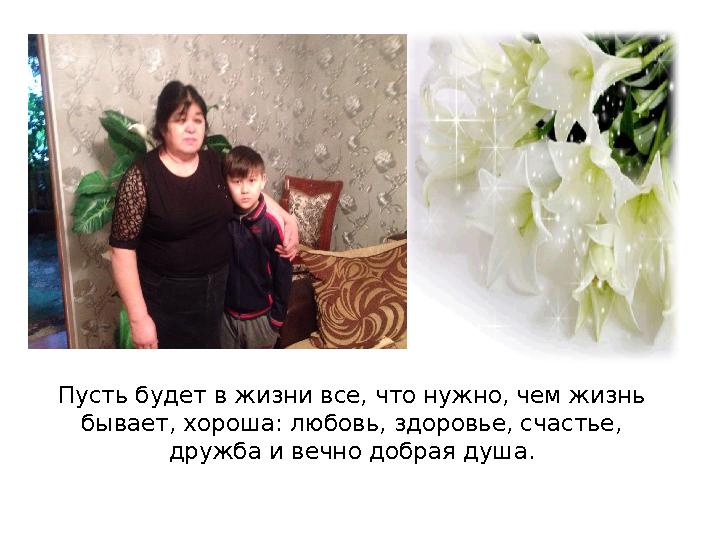 Пусть будет в жизни все, что нужно, чем жизнь бывает, хороша: любовь, здоровье, счастье, дружба и вечно добрая душа.