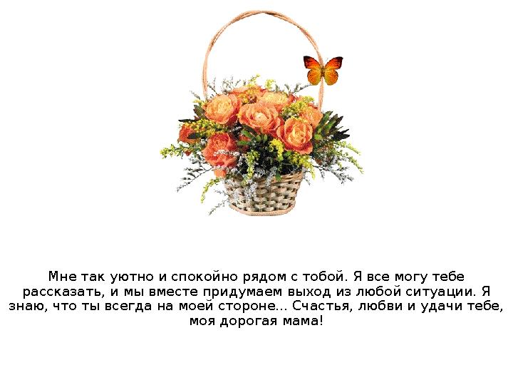 Мне так уютно и спокойно рядом с тобой. Я все могу тебе рассказать, и мы вместе придумаем выход из любой ситуации. Я знаю, что