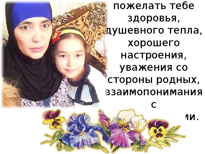 Милая моя мамочка! Я хочу пожелать тебе здоровья, душевного тепла, хорошего настроения, уважения со стороны родных, вза