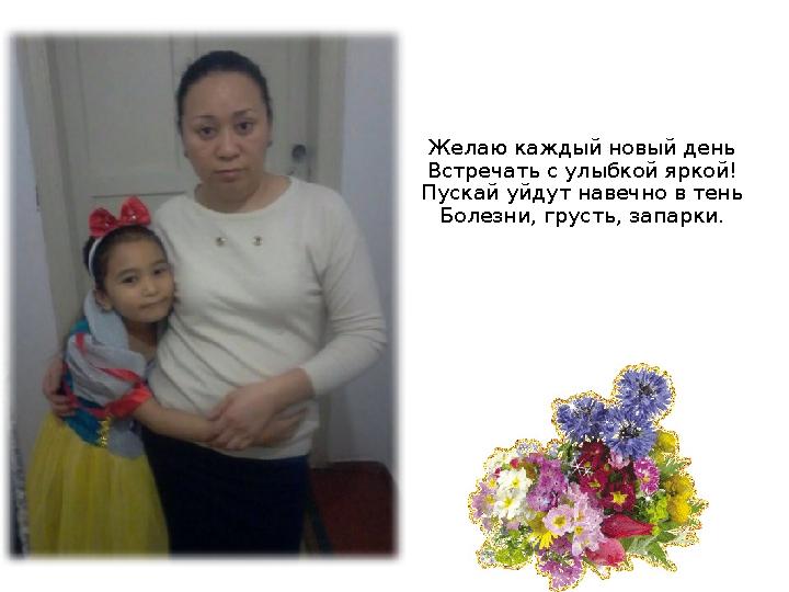 Желаю каждый новый день Встречать с улыбкой яркой! Пускай уйдут навечно в тень Болезни, грусть, запарки.