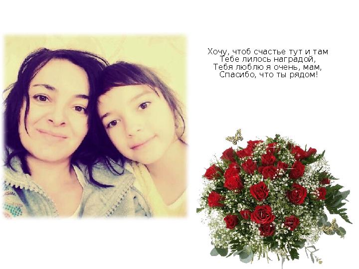 Хочу, чтоб счастье тут и там Тебе лилось наградой, Тебя люблю я очень, мам, Спасибо, что ты рядом!