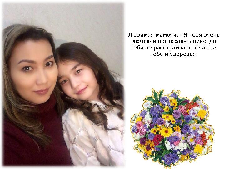 Любимая мамочка! Я тебя очень люблю и постараюсь никогда тебя не расстраивать. Счастья тебе и здоровья!