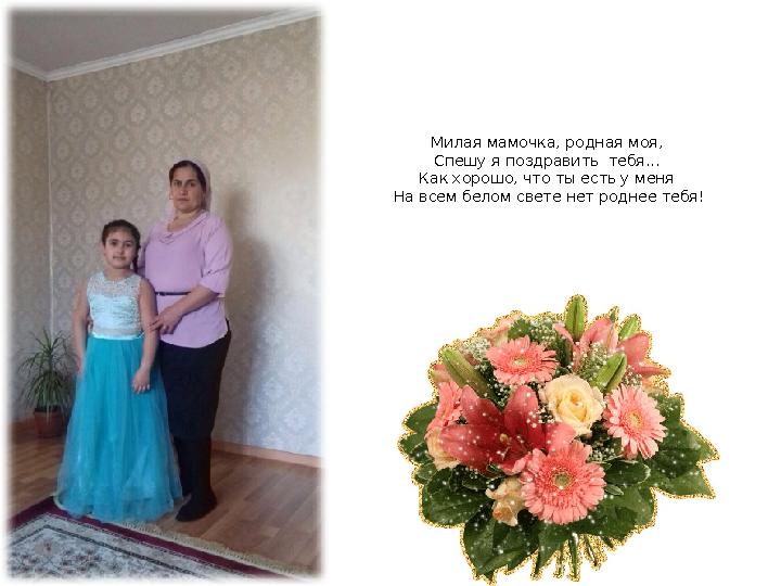 Милая мамочка, родная моя, Спешу я поздравить тебя... Как хорошо, что ты есть у меня На всем белом свете нет роднее тебя!