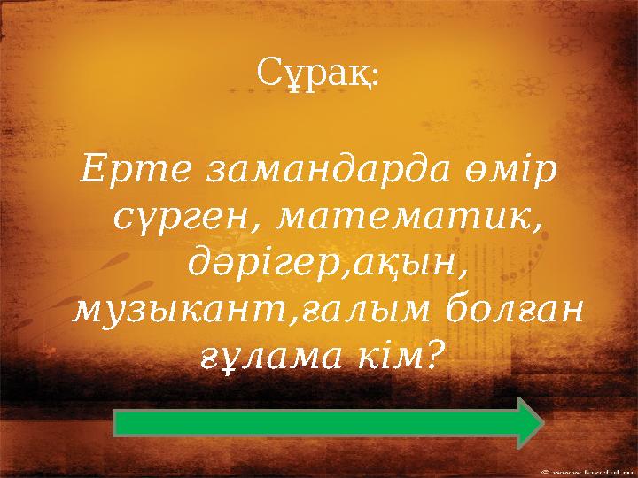 Ерте замандарда өмір сүрген, математик, дәрігер,ақын, музыкант,ғалым болған ғұлама кім? Сұрақ: