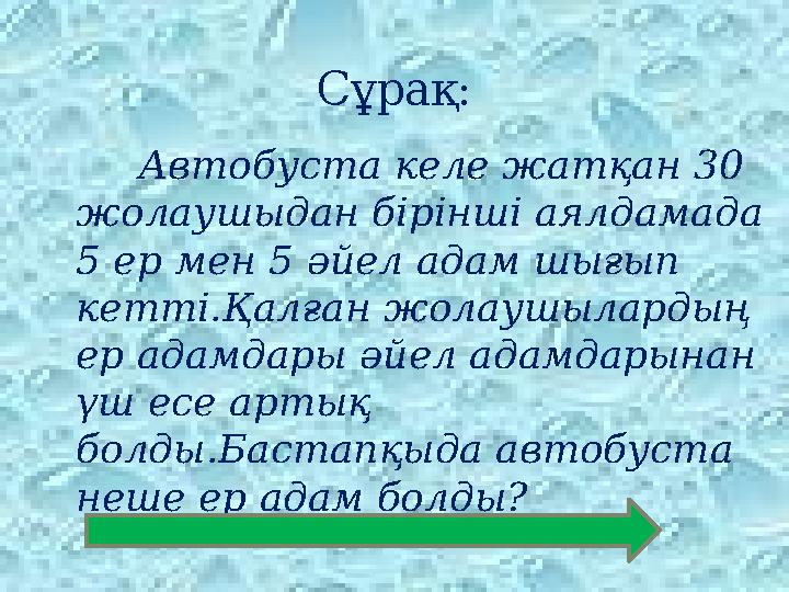 Сұрақ: Автобуста келе жатқан 30 жолаушыдан бірінші аялдамада 5 ер мен 5 әйел адам шығып кетті.Қалған жолаушылардың ер