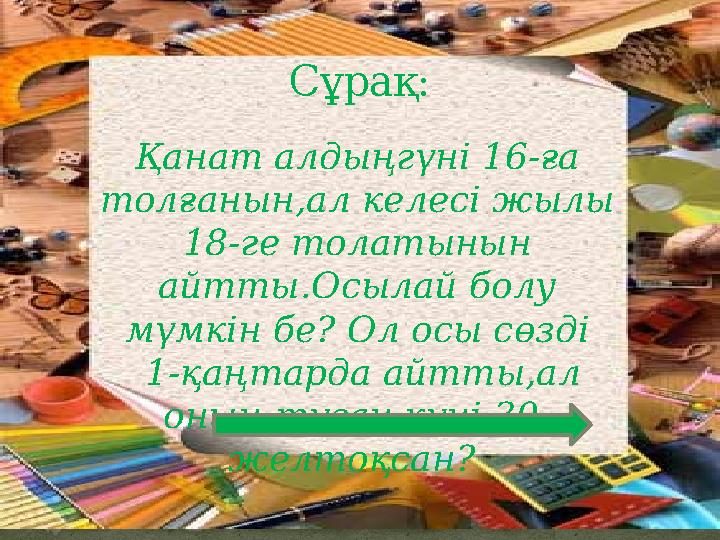 Сұрақ: Қанат алдыңгүні 16-ға толғанын,ал келесі жылы 18-ге толатынын айтты.Осылай болу мүмкін бе? Ол осы сөзді 1-қаңтарда