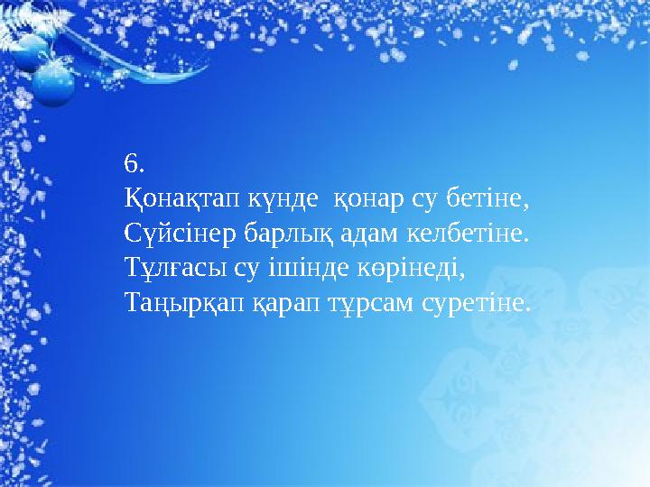 6. Қонақтап күнде қонар су бетіне, Сүйсінер барлық адам келбетіне. Тұлғасы су ішінде көрінеді, Таңырқап қарап тұрсам суретіне.