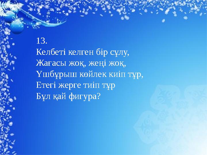 13. Келбеті келген бір сұлу, Жағасы жоқ, жеңі жоқ, Үшбұрыш көйлек киіп тұр, Етегі жерге тиіп тұр Бұл қай фигура?