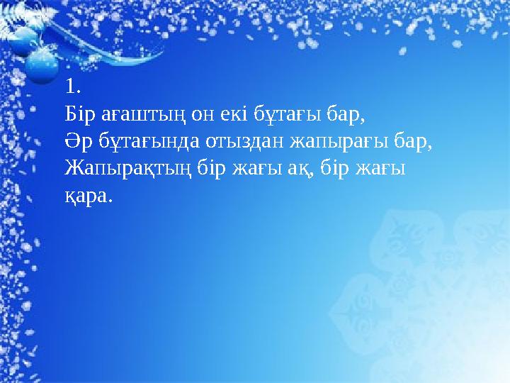 ,, 1. Бір ағаштың он екі бұтағы бар, Әр бұтағында отыздан жапырағы бар, Жапырақтың бір жағы ақ, бір жағы қара.