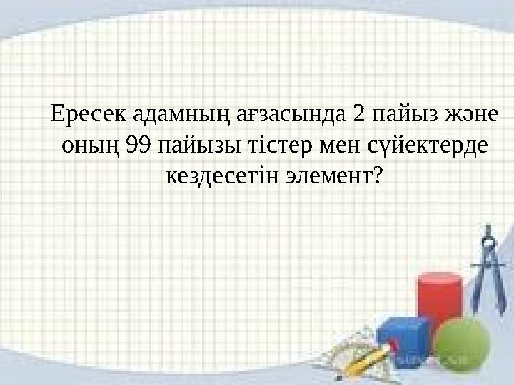 Ересек адамның ағзасында 2 пайыз және оның 99 пайызы тістер мен сүйектерде кездесетін элемент?