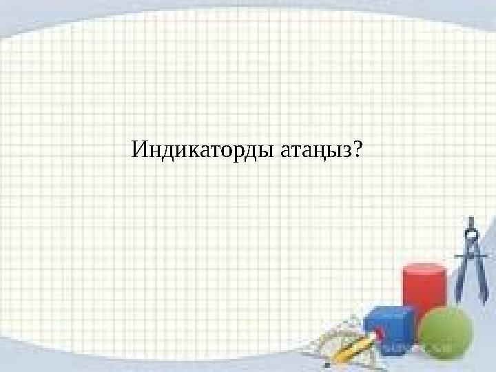 Индикаторды атаңыз?