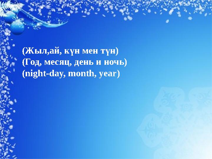 (Жыл,ай, күн мен түн) (Год, месяц, день и ночь) (night-day, month, year)