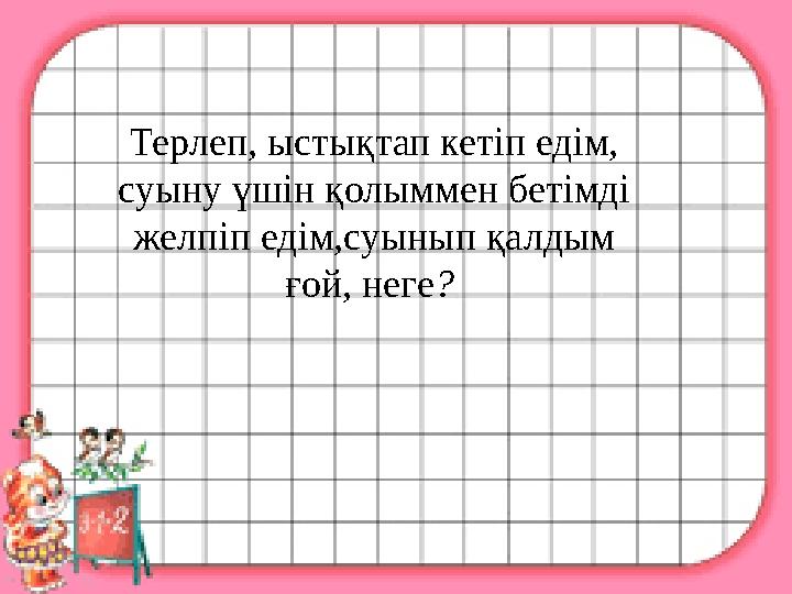 Терлеп, ыстықтап кетіп едім, суыну үшін қолыммен бетімді желпіп едім,суынып қалдым ғой, неге ?