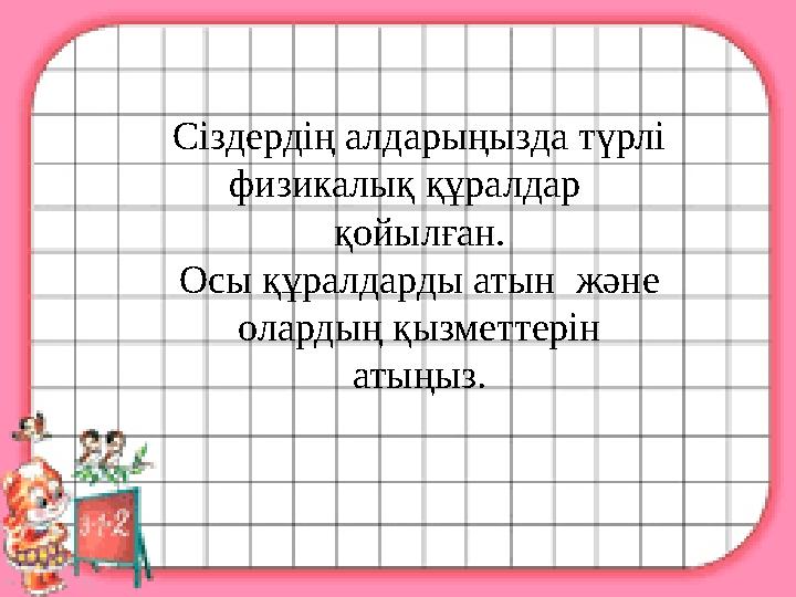 Сіздердің алдарыңызда түрлі физикалық құралдар қойылған. Осы құралдарды атын және олардың қызметтерін атыңыз .